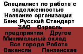 Специалист по работе с задолженностью › Название организации ­ Банк Русский Стандарт, ЗАО › Отрасль предприятия ­ Другое › Минимальный оклад ­ 1 - Все города Работа » Вакансии   . Пензенская обл.